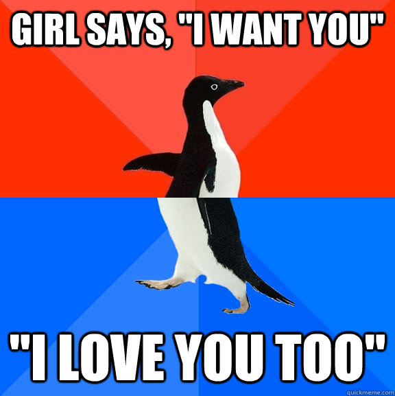 girl says i want you i love you too - Socially Awesome Awkward Penguin