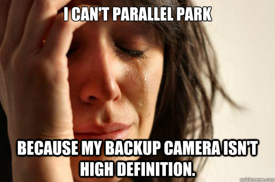 i cant parallel park because my backup camera isnt high de - First World Problems