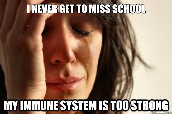 i never get to miss school my immune system is too strong - First World Problems
