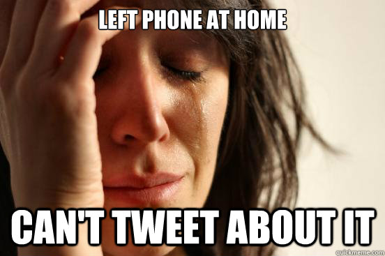 left phone at home cant tweet about it - First World Problems