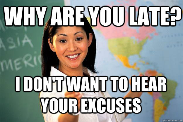 why are you late i dont want to hear your excuses - Unhelpful High School Teacher