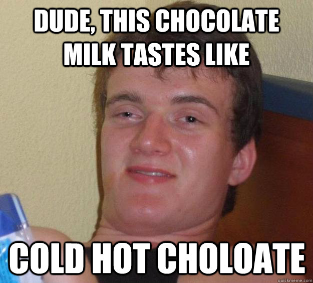 dude this chocolate milk tastes like cold hot choloate - 10 Guy