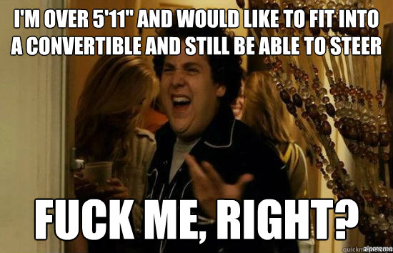 im over 511 and would like to fit into a convertible and - Fuck me right