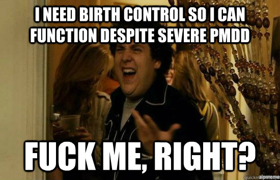 i need birth control so i can function despite severe pmdd f - Fuck me right