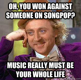 oh you won against someone on songpop music really must be - Condescending Wonka