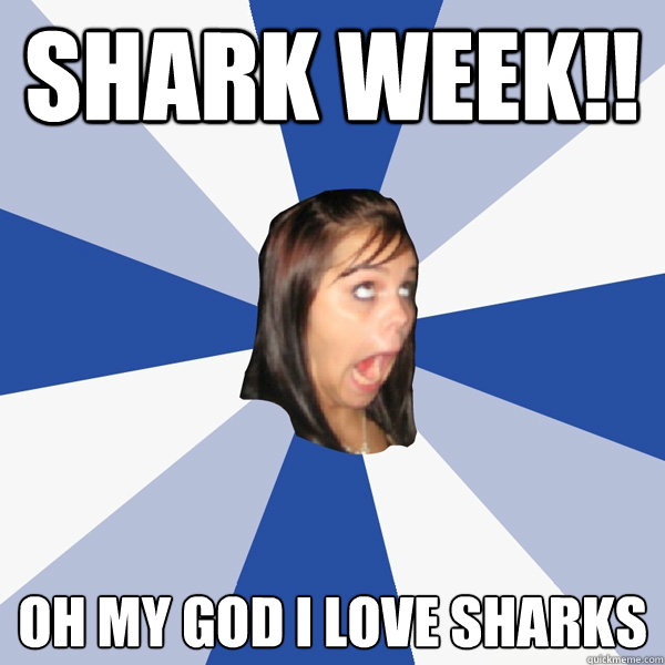 shark week oh my god i love sharks - Annoying Facebook Girl