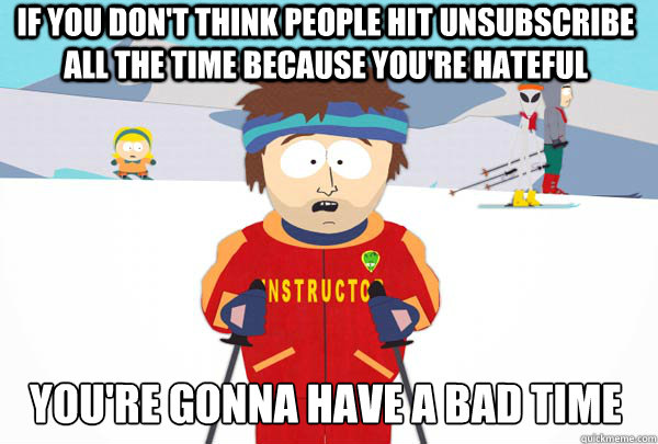 if you dont think people hit unsubscribe all the time becau - Super Cool Ski Instructor
