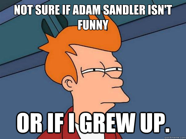 not sure if adam sandler isnt funny or if i grew up - Futurama Fry