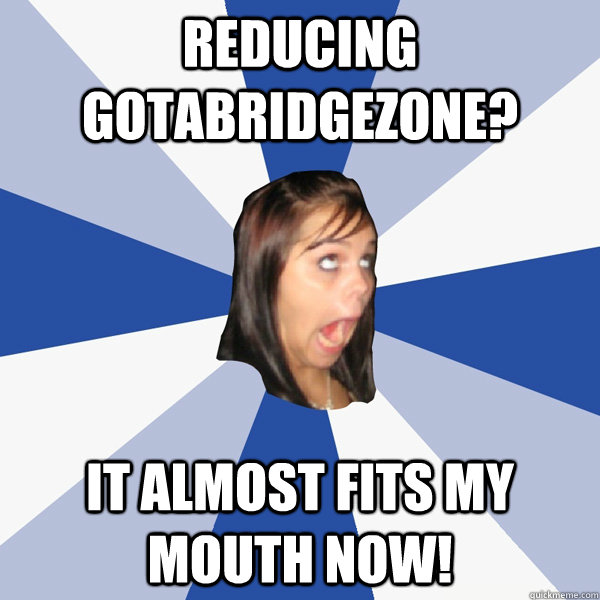 reducing gotabridgezone it almost fits my mouth now - Annoying Facebook Girl