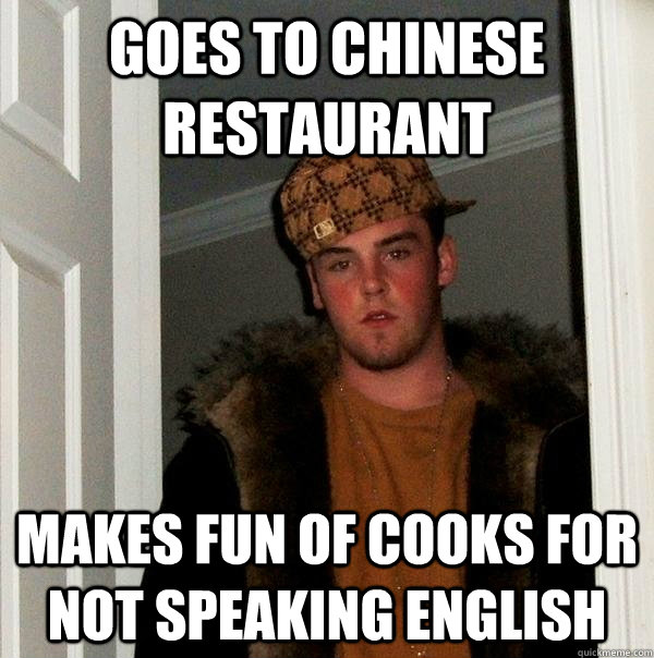 goes to chinese restaurant makes fun of cooks for not speak - Scumbag Steve