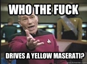 who the fuck drives a yellow maserati - Annoyed Picard