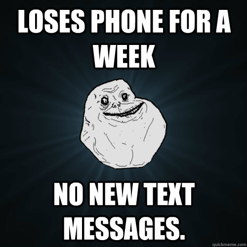 loses phone for a week no new text messages - Forever Alone