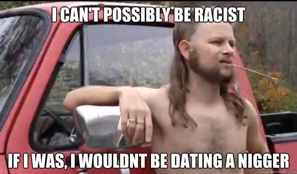 i cant possibly be racist if i was i wouldnt be dating a n - Almost Politically Correct Redneck