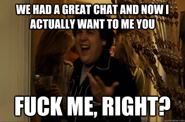 we had a great chat and now i actually want to me you fuck m - Fuck Me, Right