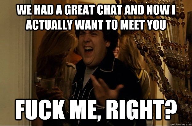 we had a great chat and now i actually want to meet you fuck - Fuck Me, Right