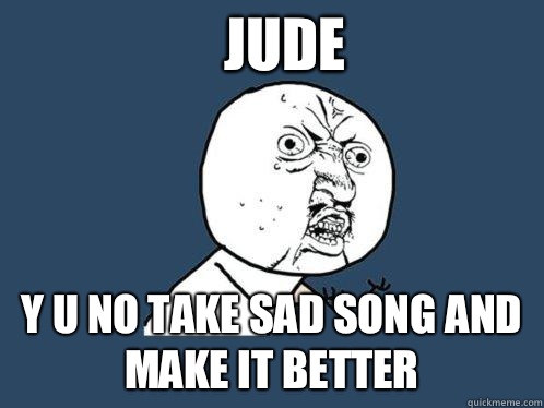 Jude y u no take sad song and make it better - Y U No