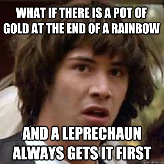 what if there is a pot of gold at the end of a rainbow and a - conspiracy keanu
