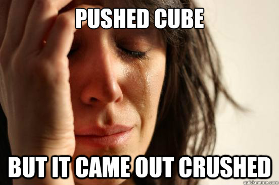pushed cube but it came out crushed - First World Problems