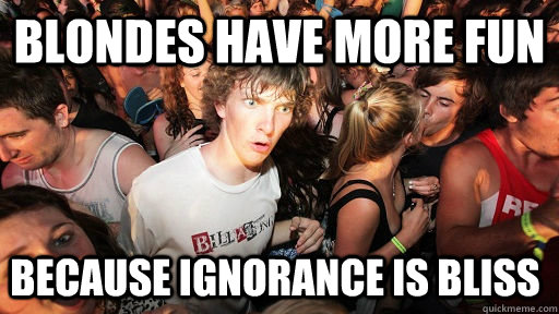 blondes have more fun because ignorance is bliss - Sudden Clarity Clarence