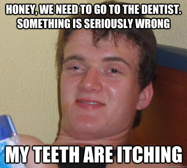 honey we need to go to the dentist something is seriously - 10 Guy