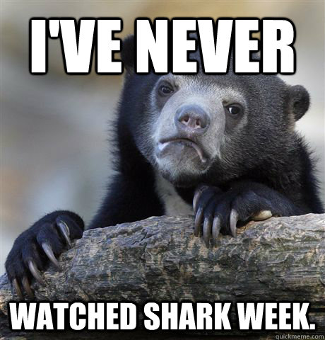 ive never watched shark week - Confession Bear