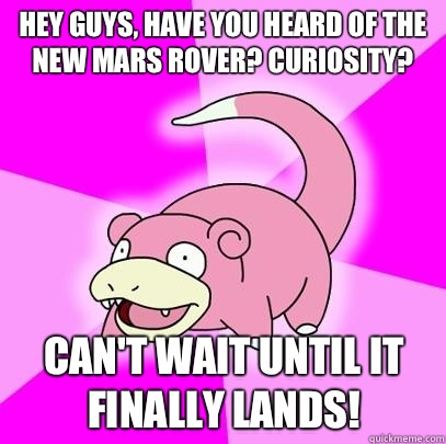 Hey guys have you heard of the new mars rover Curiosity this - Slowpoke