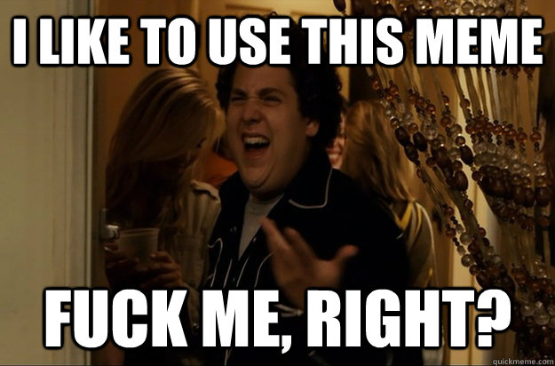 i like to use this meme fuck me right - Fuck Me, Right