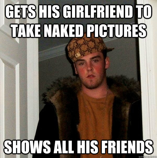 gets his girlfriend to take naked pictures shows all his fri - Scumbag Steve