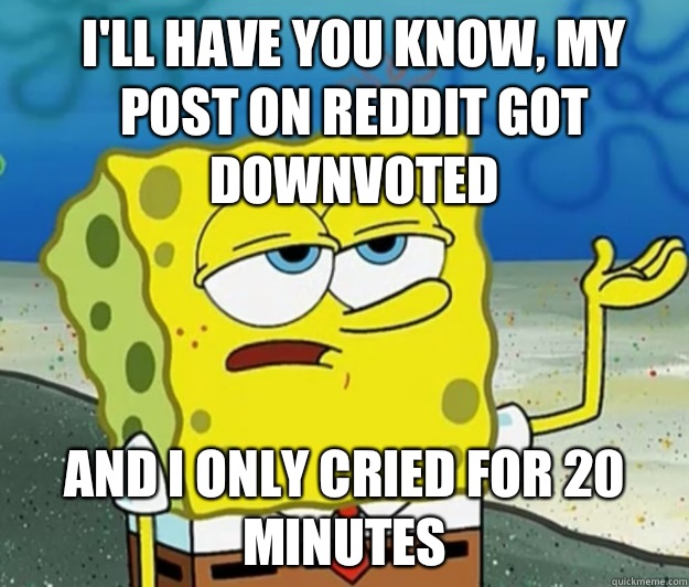 Ill have you know My pOst on reddit got downvoted And I only - How tough am I