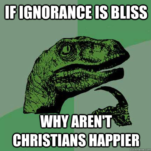 if ignorance is bliss why arent christians happier - Philosoraptor