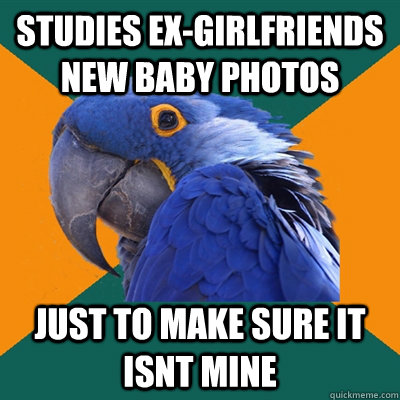 studies exgirlfriends new baby photos just to make sure it - Paranoid Parrot