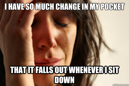 i have so much change in my pocket that it falls out wheneve - First World Problems
