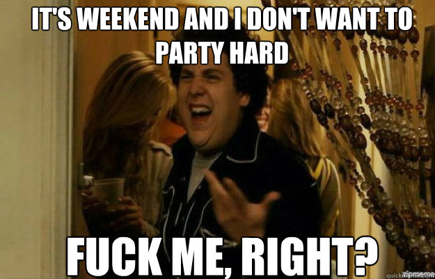 its weekend and i dont want to party hard fuck me right - fuck me right
