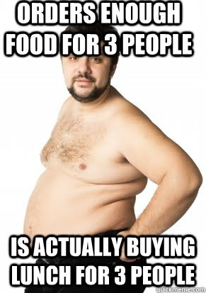 orders enough food for 3 people is actually buying lunch for - Misunderstood Fat Guy