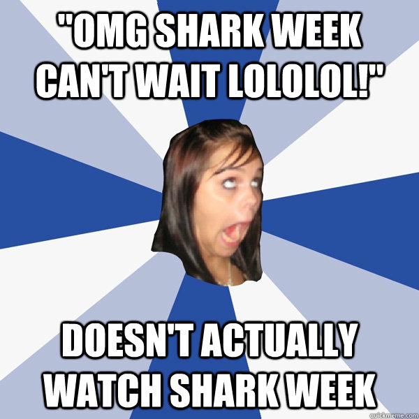omg shark week cant wait lololol doesnt actually watch - Annoying Facebook Girl