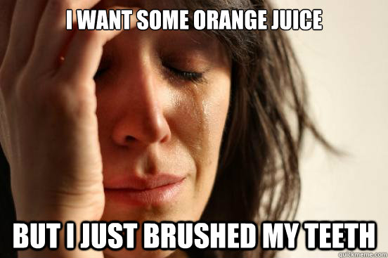 i want some orange juice but i just brushed my teeth - First World Problems