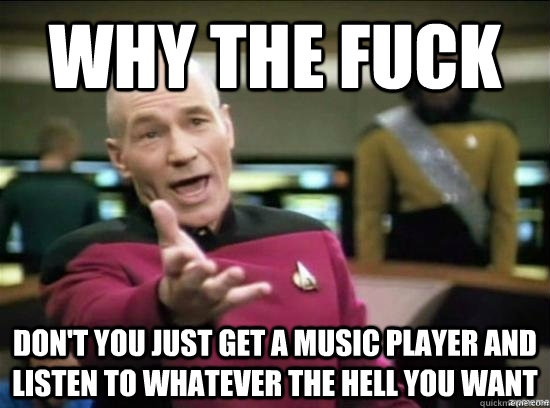 why the fuck dont you just get a music player and listen to - why the fuck picard