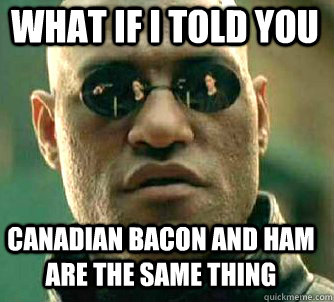 what if i told you canadian bacon and ham are the same thing - Matrix Morpheus