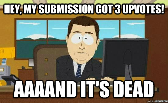 hey my submission got 3 upvotes aaaand its dead - aaaand its gone