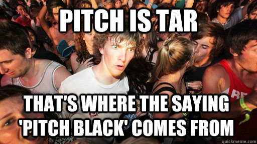 pitch is tar thats where the saying pitch black comes fr - Sudden Clarity Clarence