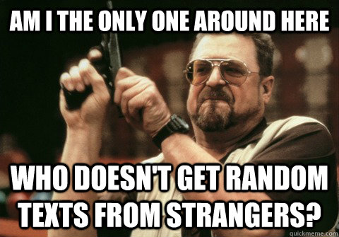 am i the only one around here who doesnt get random texts f - Am I the only one