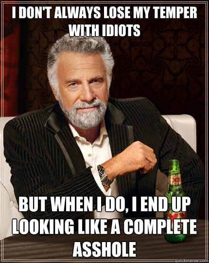 i dont always lose my temper with idiots but when i do i e - The Most Interesting Man In The World