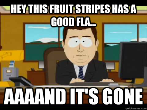 hey this fruit stripes has a good fla aaaand its gone - and its gone