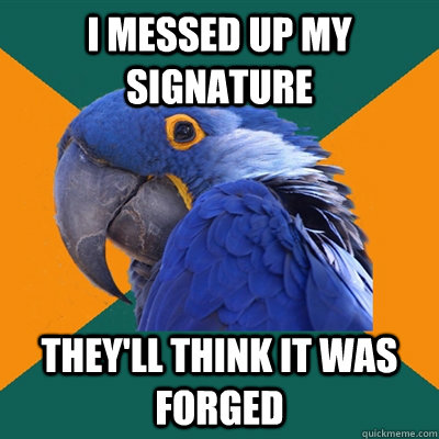 i messed up my signature theyll think it was forged - Paranoid Parrot