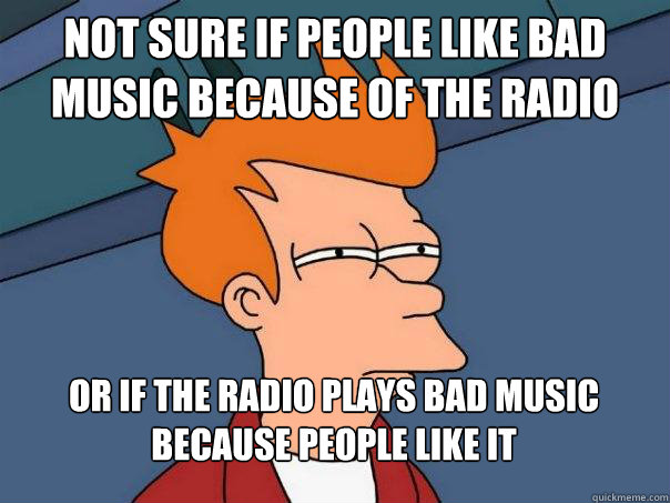 not sure if people like bad music because of the radio or i - Futurama Fry