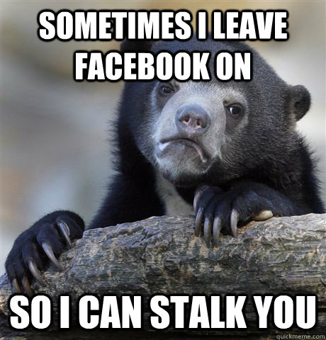 sometimes i leave facebook on so i can stalk you - Confession Bear