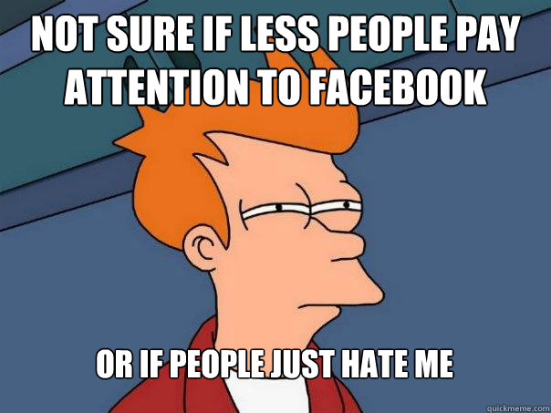 not sure if less people pay attention to facebook or if peop - Futurama Fry