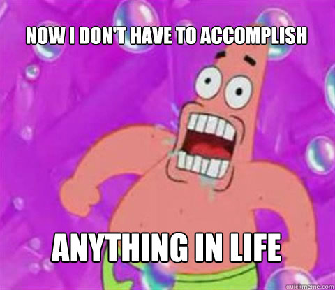 now i dont have to accomplish anything in life - Patrick Star