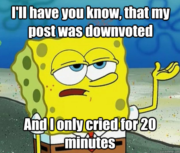 ill have you know that my post was downvoted and i only cr - How tough am I