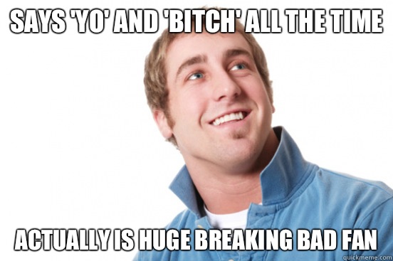 Says yo and bitch all the time Actually is huge breaking bad - Misunderstood douchebag